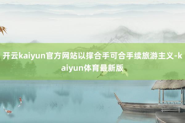 开云kaiyun官方网站以撑合手可合手续旅游主义-kaiyun体育最新版