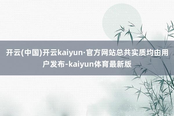 开云(中国)开云kaiyun·官方网站总共实质均由用户发布-kaiyun体育最新版