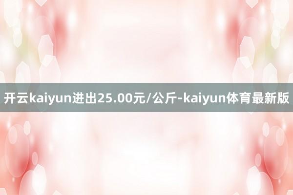开云kaiyun进出25.00元/公斤-kaiyun体育最新版