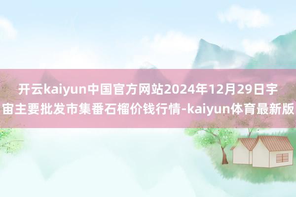 开云kaiyun中国官方网站2024年12月29日宇宙主要批发市集番石榴价钱行情-kaiyun体育最新版