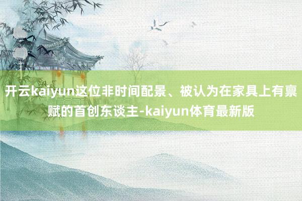 开云kaiyun这位非时间配景、被认为在家具上有禀赋的首创东谈主-kaiyun体育最新版