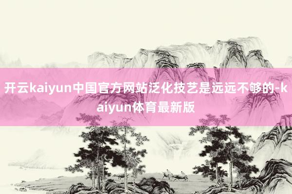 开云kaiyun中国官方网站泛化技艺是远远不够的-kaiyun体育最新版