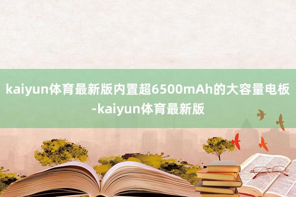 kaiyun体育最新版内置超6500mAh的大容量电板-kaiyun体育最新版