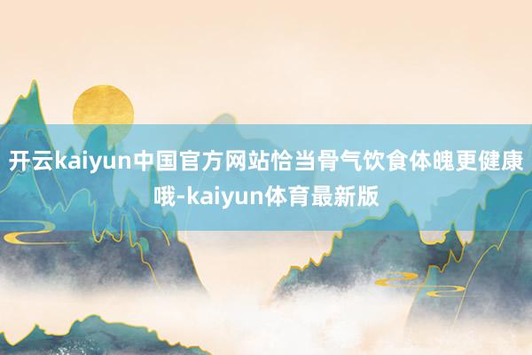 开云kaiyun中国官方网站恰当骨气饮食体魄更健康哦-kaiyun体育最新版