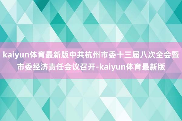 kaiyun体育最新版中共杭州市委十三届八次全会暨市委经济责任会议召开-kaiyun体育最新版