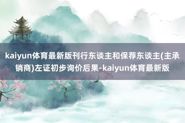 kaiyun体育最新版刊行东谈主和保荐东谈主(主承销商)左证初步询价后果-kaiyun体育最新版