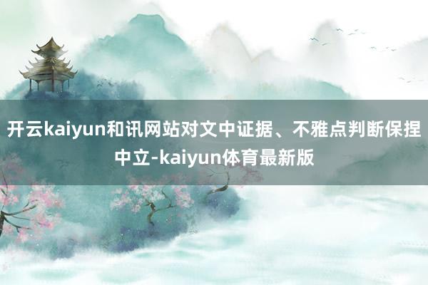 开云kaiyun和讯网站对文中证据、不雅点判断保捏中立-kaiyun体育最新版
