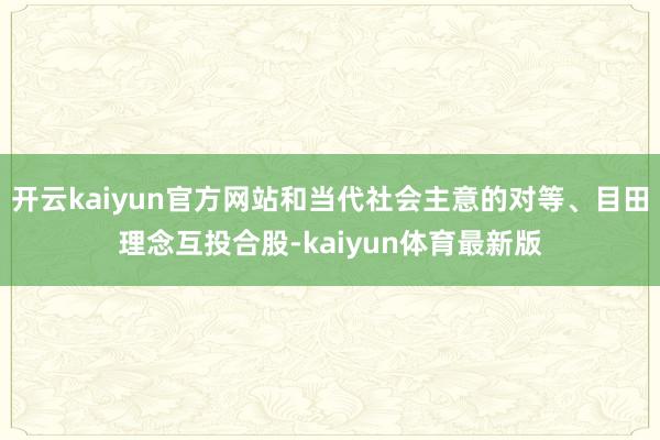 开云kaiyun官方网站和当代社会主意的对等、目田理念互投合股-kaiyun体育最新版