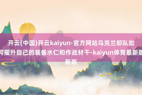 开云(中国)开云kaiyun·官方网站乌克兰部队如何擢升自己的装备水仁和作战材干-kaiyun体育最新版