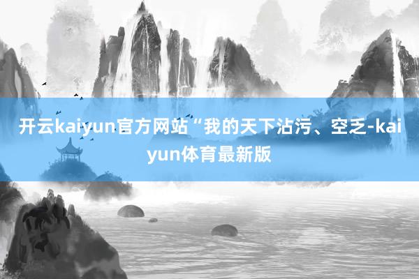 开云kaiyun官方网站“我的天下沾污、空乏-kaiyun体育最新版