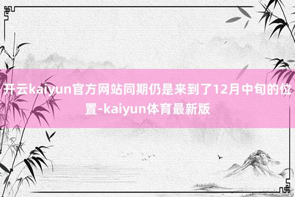 开云kaiyun官方网站同期仍是来到了12月中旬的位置-kaiyun体育最新版