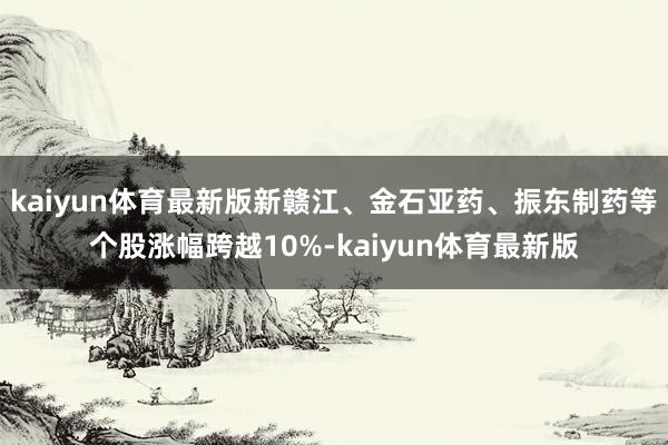 kaiyun体育最新版新赣江、金石亚药、振东制药等个股涨幅跨越10%-kaiyun体育最新版