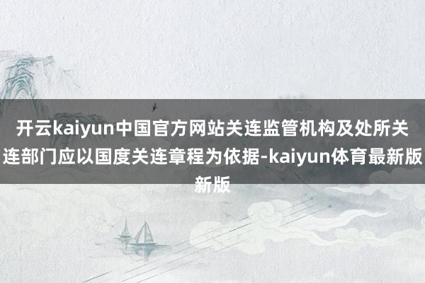 开云kaiyun中国官方网站关连监管机构及处所关连部门应以国度关连章程为依据-kaiyun体育最新版