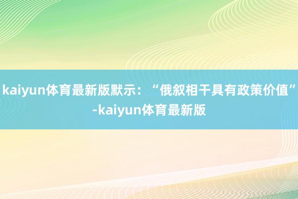 kaiyun体育最新版默示：“俄叙相干具有政策价值”-kaiyun体育最新版