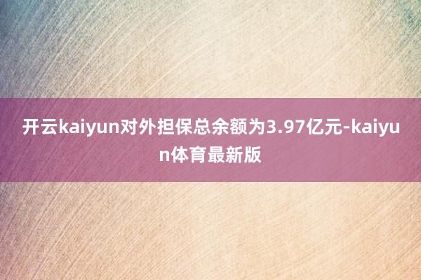 开云kaiyun对外担保总余额为3.97亿元-kaiyun体育最新版