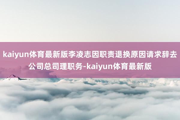 kaiyun体育最新版李凌志因职责退换原因请求辞去公司总司理职务-kaiyun体育最新版