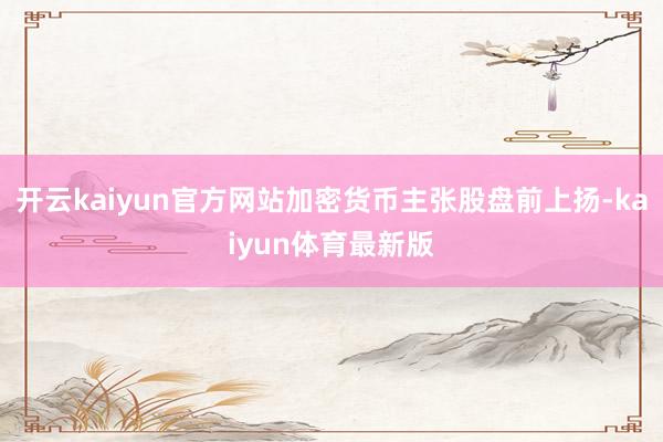 开云kaiyun官方网站加密货币主张股盘前上扬-kaiyun体育最新版
