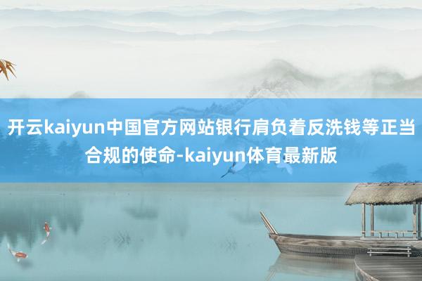 开云kaiyun中国官方网站银行肩负着反洗钱等正当合规的使命-kaiyun体育最新版