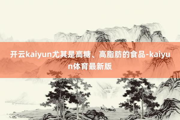 开云kaiyun尤其是高糖、高脂肪的食品-kaiyun体育最新版