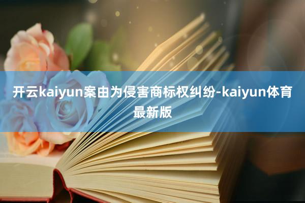 开云kaiyun案由为侵害商标权纠纷-kaiyun体育最新版