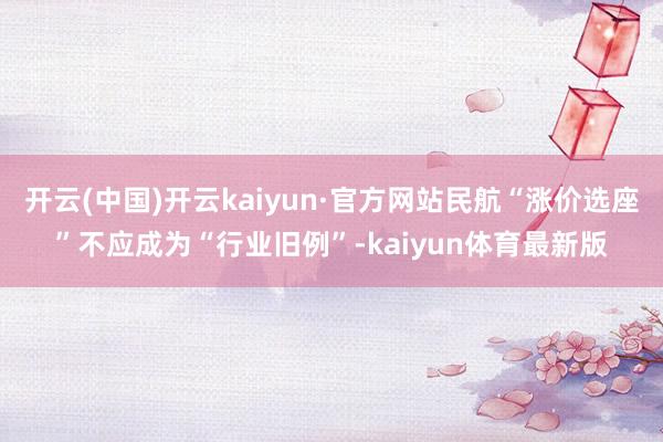 开云(中国)开云kaiyun·官方网站民航“涨价选座”不应成为“行业旧例”-kaiyun体育最新版