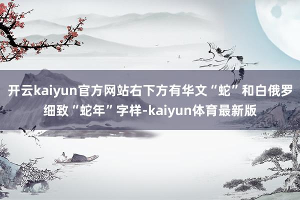开云kaiyun官方网站右下方有华文“蛇”和白俄罗细致“蛇年”字样-kaiyun体育最新版