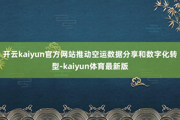 开云kaiyun官方网站推动空运数据分享和数字化转型-kaiyun体育最新版
