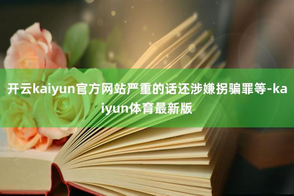 开云kaiyun官方网站严重的话还涉嫌拐骗罪等-kaiyun体育最新版