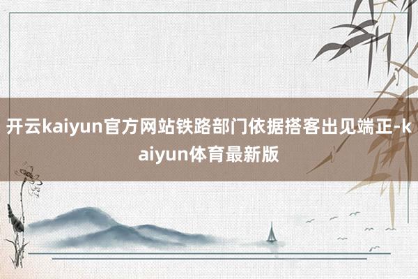 开云kaiyun官方网站铁路部门依据搭客出见端正-kaiyun体育最新版