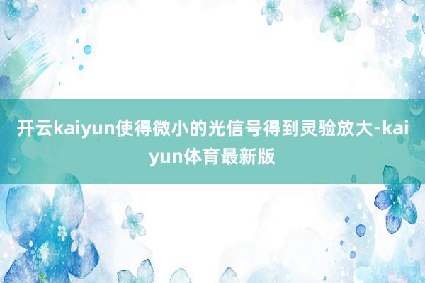 开云kaiyun使得微小的光信号得到灵验放大-kaiyun体育最新版