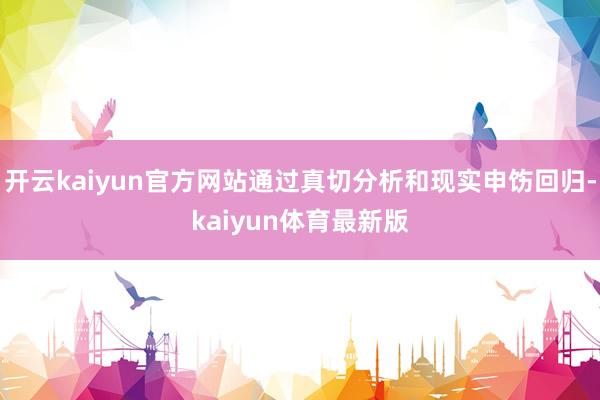 开云kaiyun官方网站通过真切分析和现实申饬回归-kaiyun体育最新版