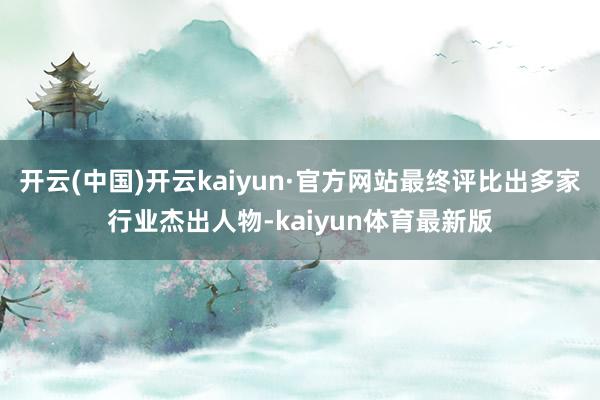 开云(中国)开云kaiyun·官方网站最终评比出多家行业杰出人物-kaiyun体育最新版