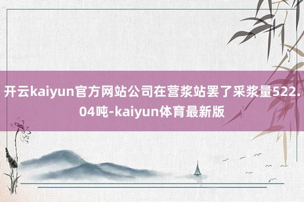 开云kaiyun官方网站公司在营浆站罢了采浆量522.04吨-kaiyun体育最新版