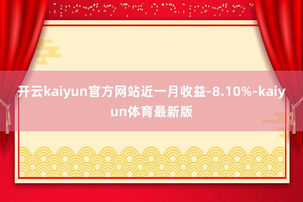 开云kaiyun官方网站近一月收益-8.10%-kaiyun体育最新版