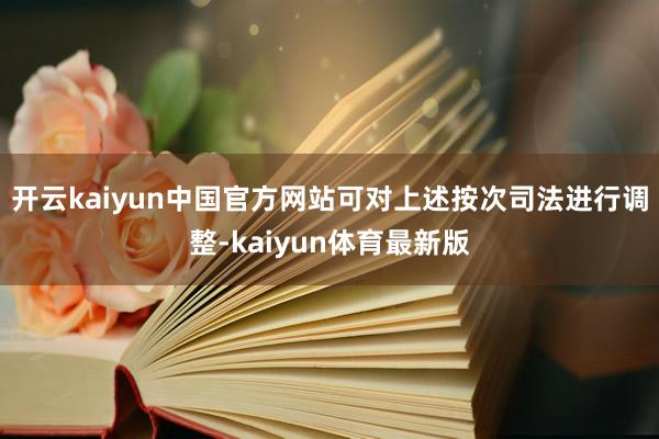 开云kaiyun中国官方网站可对上述按次司法进行调整-kaiyun体育最新版