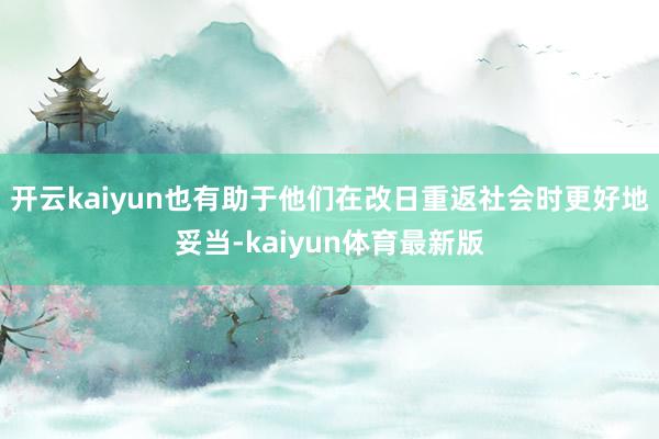 开云kaiyun也有助于他们在改日重返社会时更好地妥当-kaiyun体育最新版