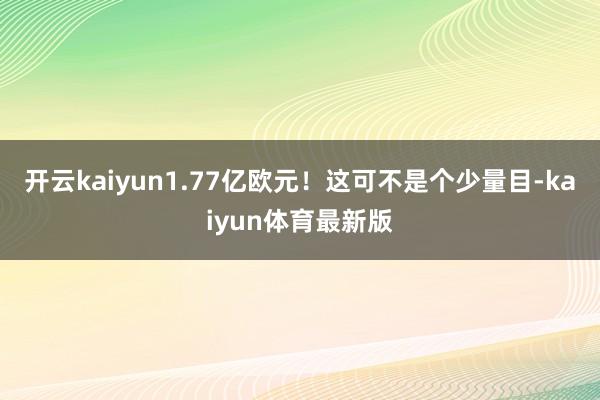 开云kaiyun1.77亿欧元！这可不是个少量目-kaiyun体育最新版