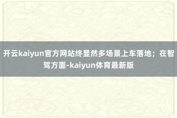 开云kaiyun官方网站终显然多场景上车落地；在智驾方面-kaiyun体育最新版
