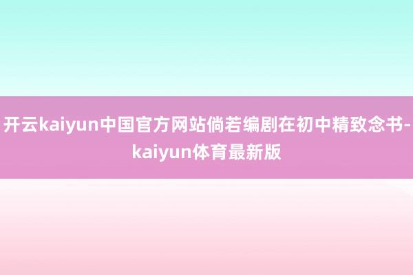 开云kaiyun中国官方网站倘若编剧在初中精致念书-kaiyun体育最新版