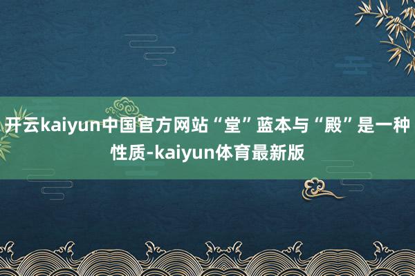 开云kaiyun中国官方网站“堂”蓝本与“殿”是一种性质-kaiyun体育最新版