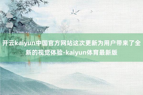 开云kaiyun中国官方网站这次更新为用户带来了全新的视觉体验-kaiyun体育最新版