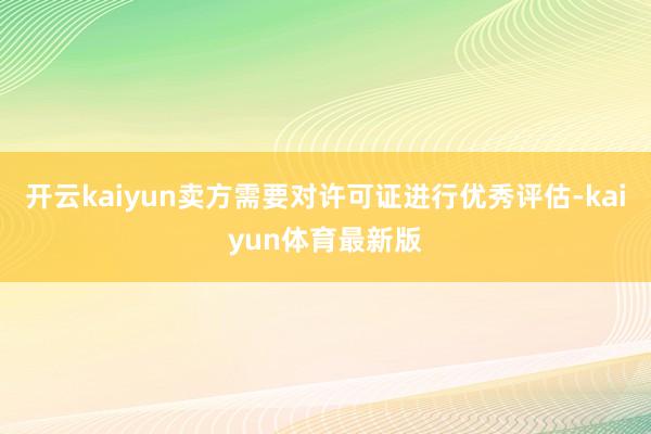 开云kaiyun卖方需要对许可证进行优秀评估-kaiyun体育最新版
