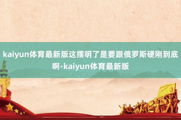 kaiyun体育最新版这摆明了是要跟俄罗斯硬刚到底啊-kaiyun体育最新版