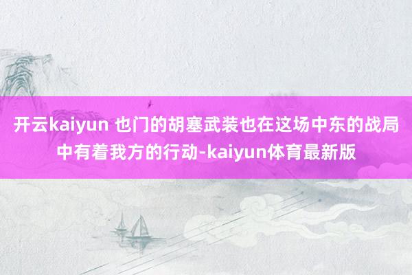 开云kaiyun 也门的胡塞武装也在这场中东的战局中有着我方的行动-kaiyun体育最新版