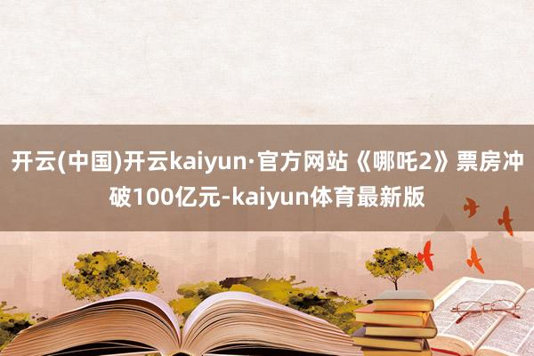 开云(中国)开云kaiyun·官方网站《哪吒2》票房冲破100亿元-kaiyun体育最新版