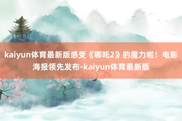 kaiyun体育最新版感受《哪吒2》的魔力啦!电影海报领先发布-kaiyun体育最新版