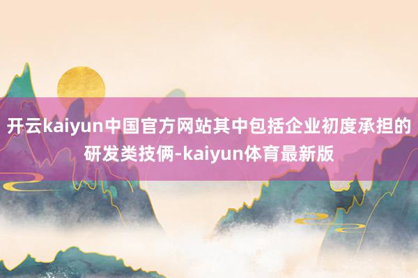 开云kaiyun中国官方网站其中包括企业初度承担的研发类技俩-kaiyun体育最新版