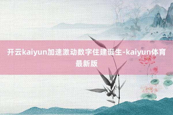 开云kaiyun加速激动数字住建诞生-kaiyun体育最新版
