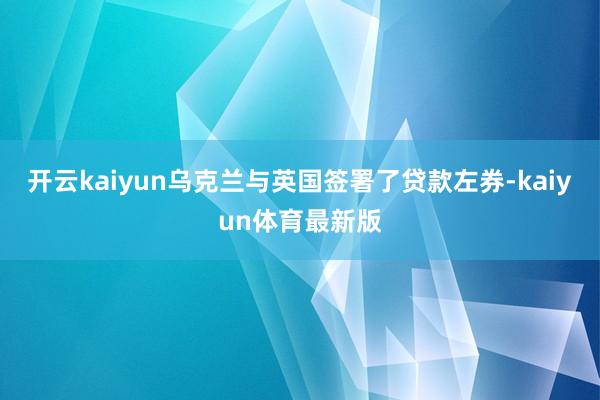 开云kaiyun乌克兰与英国签署了贷款左券-kaiyun体育最新版