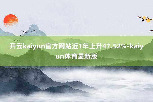 开云kaiyun官方网站近1年上升47.52%-kaiyun体育最新版